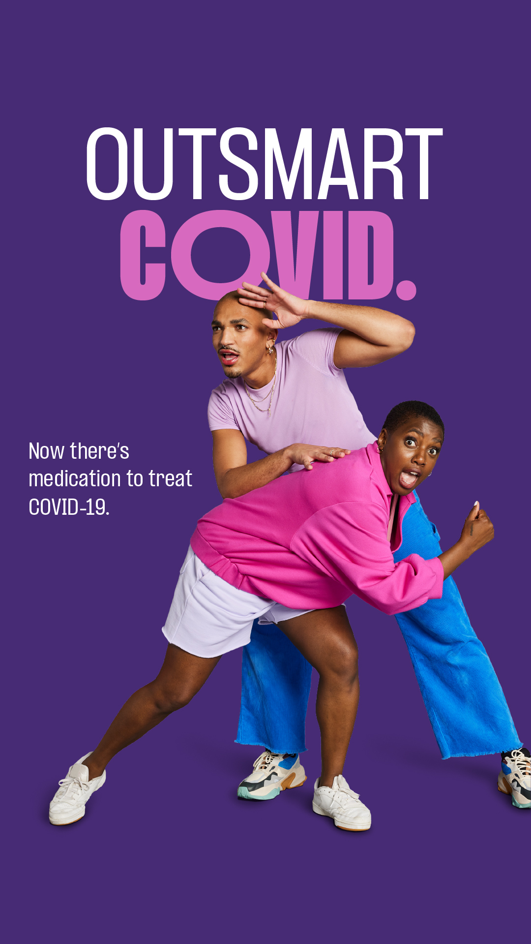 Ad with dark purple background showing a woman standing bent in a strength dance pose and man standing over her in a search dance pose. He wears a lavender t-shirt and flared blue pants, she wears a bright pink jumper and white shorts. Copy in white and yellow reads, “Outsmart COVID.” With smaller white type on left, middle, reading, “Now there’s medication to treat COVID-19.”